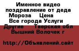 Именное видео-поздравление от деда Мороза  › Цена ­ 70 - Все города Услуги » Другие   . Тверская обл.,Вышний Волочек г.